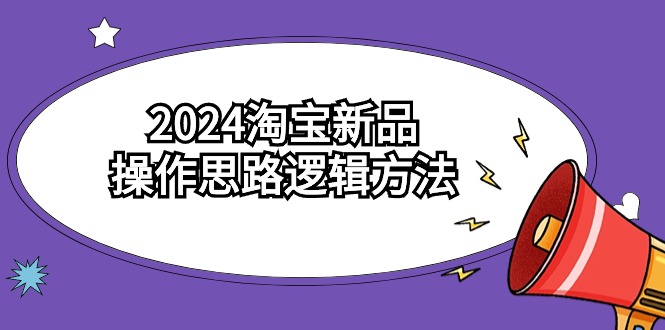2024淘宝新品操作思路逻辑方法（6节视频课）-轻创社