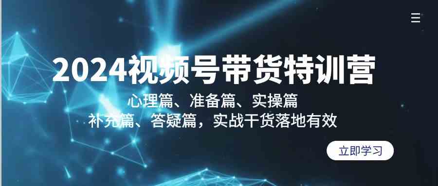 2024视频号带货特训营：心理篇、准备篇、实操篇、补充篇、答疑篇，实战干货落地有效-轻创社