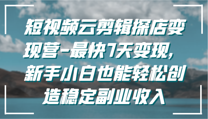 短视频云剪辑探店变现营-最快7天变现，新手小白也能轻松创造稳定副业收入-轻创社