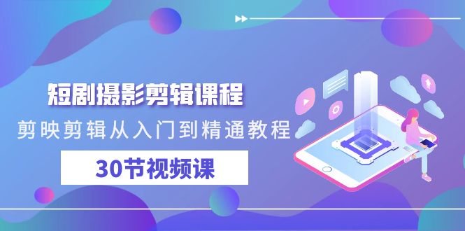 短剧摄影剪辑课程，剪映剪辑从入门到精通教程（30节视频课）-轻创社