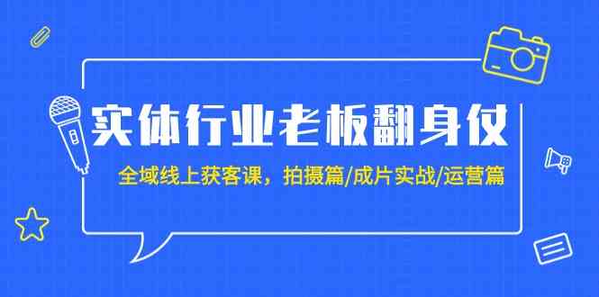 实体行业老板翻身仗：全域线上获客课，拍摄篇/成片实战/运营篇（20节课）-轻创社
