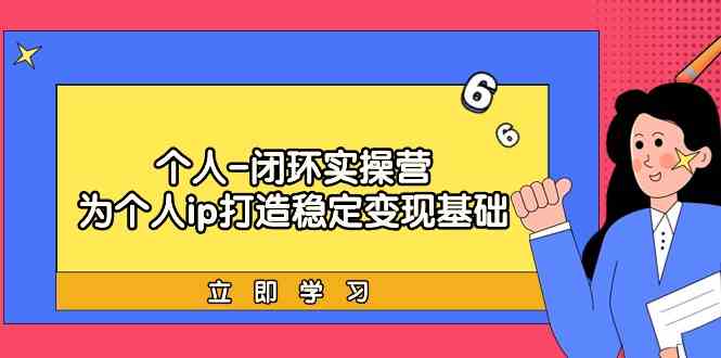 个人闭环实操营：个人ip打造稳定变现基础，带你落地个人的商业变现课-轻创社