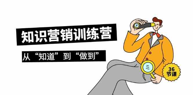 知识营销训练营·实操班，从“知道”到“做到”（36节课）-轻创社