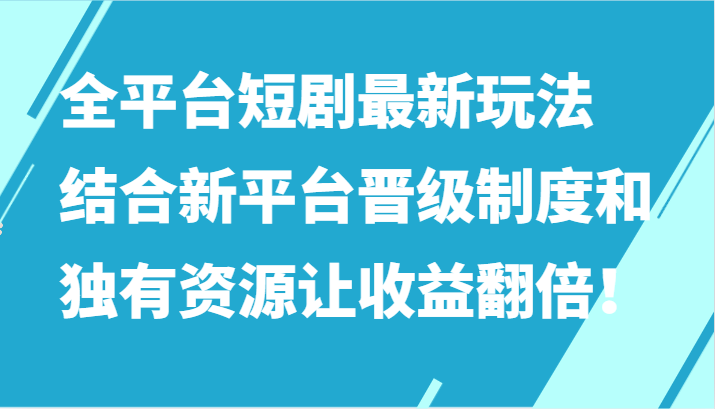 全平台短剧最新玩法，结合新平台晋级制度和独有资源让收益翻倍！-轻创社