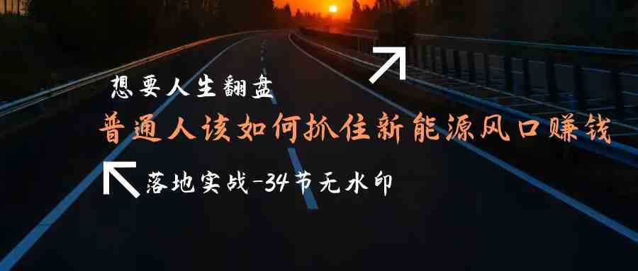 想要人生翻盘，普通人如何抓住新能源风口赚钱，落地实战案例课-轻创社