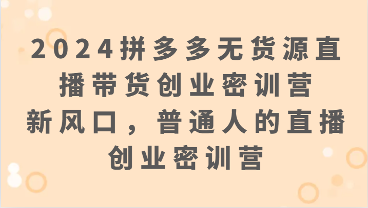 2024拼多多无货源直播带货创业密训营：新风口，普通人的直播创业密训营-轻创社