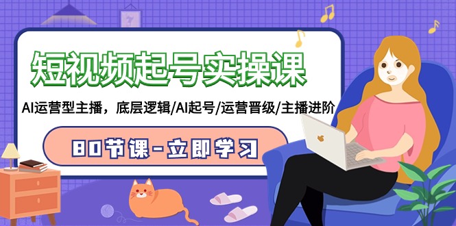 短视频起号实操课，AI运营型主播，底层逻辑/AI起号/运营晋级/主播进阶/80节课-轻创社