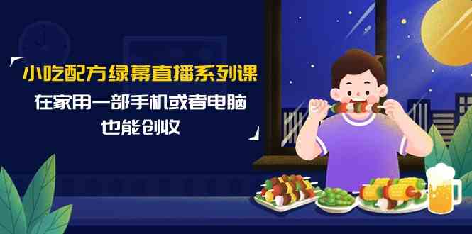 小吃配方绿幕直播系列课，在家用一部手机或者电脑也能创收（14节课）-轻创社