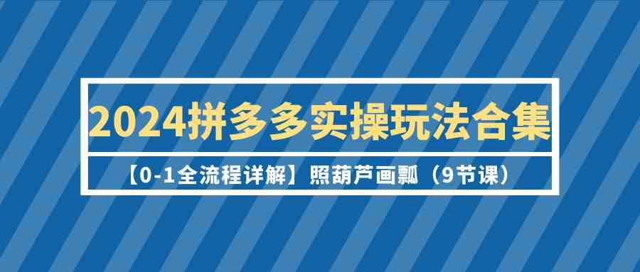 2024拼多多实操玩法合集【0-1全流程详解】照葫芦画瓢（9节课）-轻创社