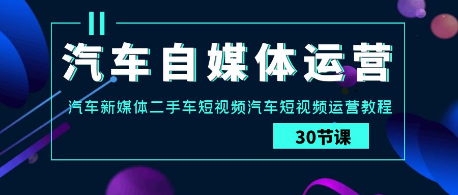 汽车自媒体运营实战课：汽车新媒体二手车短视频汽车短视频运营教程-轻创社