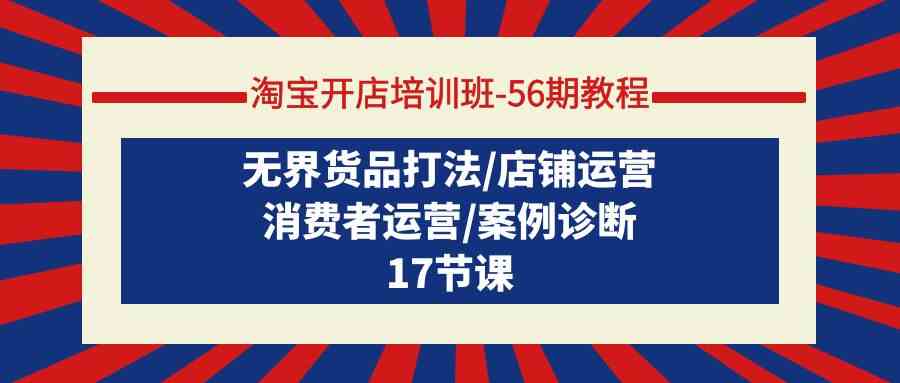 淘宝开店培训班56期教程：无界货品打法/店铺运营/消费者运营/案例诊断-轻创社