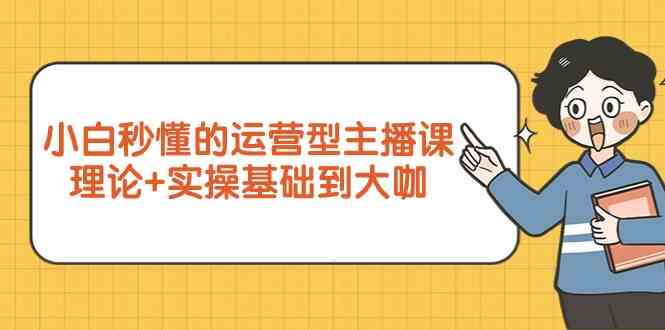 新手小白秒懂的运营型主播课，理论+实操基础到大咖（7节课）-轻创社
