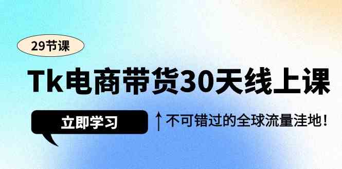 Tk电商带货30天线上课，不可错过的全球流量洼地（29节课）-轻创社