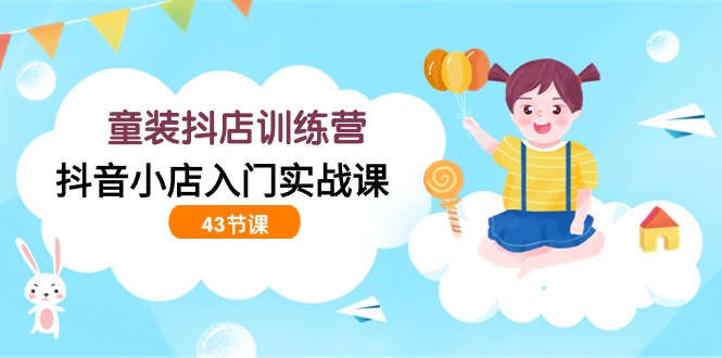 童装抖店训练营，抖音小店入门实战课（43节课）-轻创社