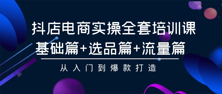 抖店电商实操全套培训课：基础篇+选品篇+流量篇，从入门到爆款打造-轻创社