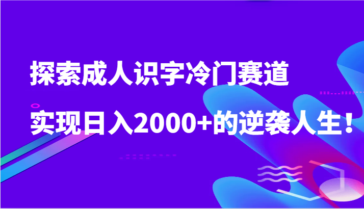 探索成人识字冷门赛道，实现日入2000+的逆袭人生！-轻创社