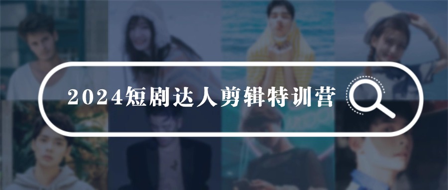 2024短剧达人剪辑特训营，适合宝爸宝妈的0基础剪辑训练营（51节课）-轻创社
