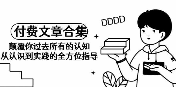 《某公众号付费文章合集》颠覆你过去所有的认知 从认识到实践的全方位指导-轻创社