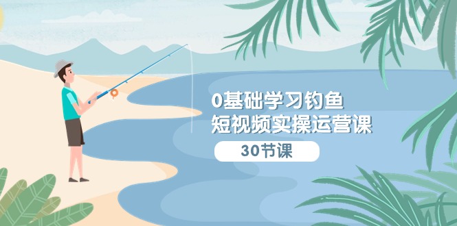 0基础学习钓鱼短视频实操运营课：认知篇/定位篇/工具篇/内容篇/运营篇-轻创社