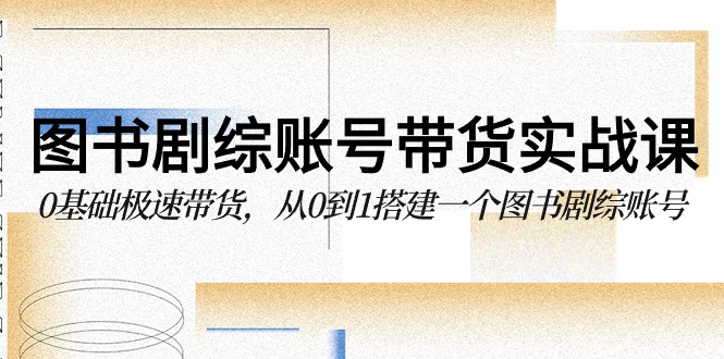 图书剧综账号带货实战课，0基础极速带货，从0到1搭建一个图书剧综账号-轻创社