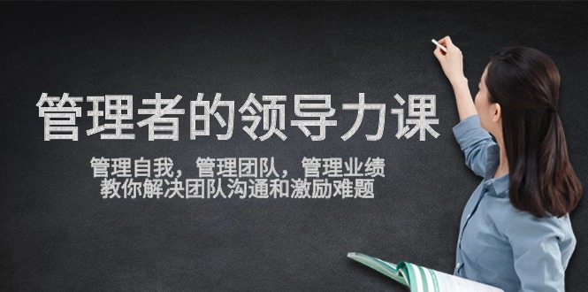 管理者领导力课，管理自我，管理团队，管理业绩，教你解决团队沟通和激励难题-轻创社