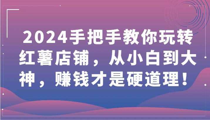 2024手把手教你玩转红薯店铺，从小白到大神，赚钱才是硬道理！-轻创社
