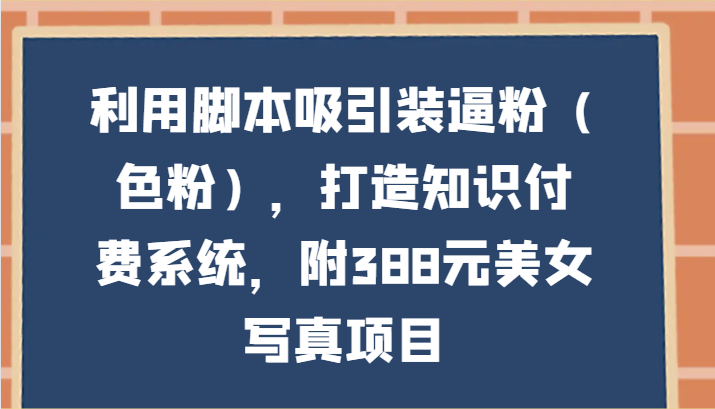 利用脚本吸引装逼粉（色粉），打造知识付费系统，附388元美女写真项目-轻创社