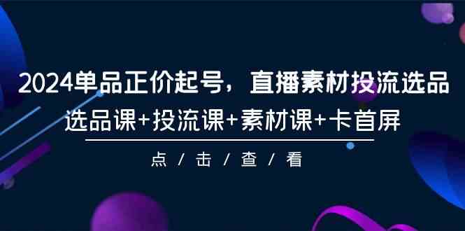 2024单品正价起号，直播素材投流选品，选品课+投流课+素材课+卡首屏（100节课）-轻创社