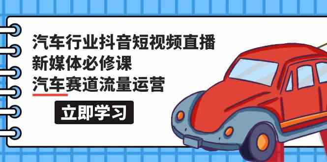 汽车行业抖音短视频直播新媒体必修课，汽车赛道流量运营（118节课）-轻创社