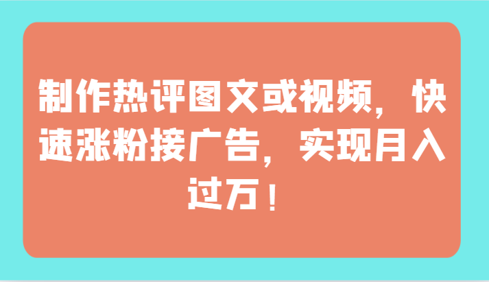 制作热评图文或视频，快速涨粉接广告，实现月入过万！-轻创社