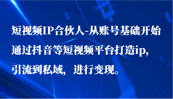 短视频IP合伙人-从账号基础开始通过抖音等短视频平台打造ip，引流到私域，进行变现。-轻创社