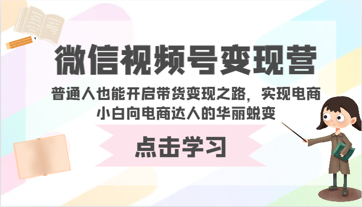微信视频号变现营-普通人也能开启带货变现之路，实现电商小白向电商达人的华丽蜕变-轻创社