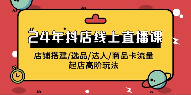 2024抖店线上直播课，店铺搭建/选品/达人/商品卡流量/起店高阶玩法-轻创社