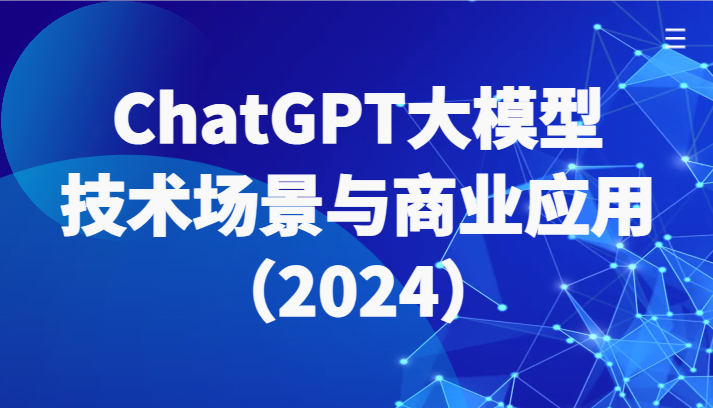ChatGPT大模型，技术场景与商业应用（2024）带你深入了解国内外大模型生态-轻创社