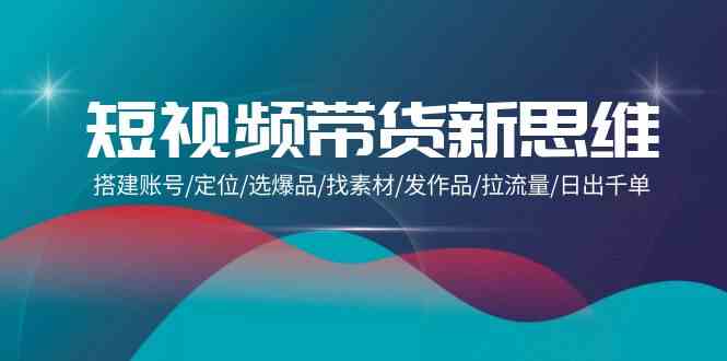 短视频带货新思维：搭建账号/定位/选爆品/找素材/发作品/拉流量/日出千单-轻创社