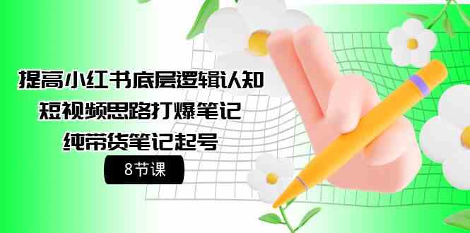 提高小红书底层逻辑认知+短视频思路打爆笔记+纯带货笔记起号（8节课）-轻创社