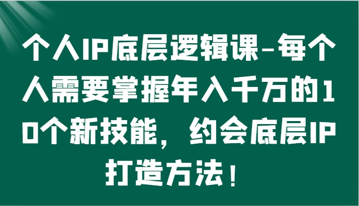 个人IP底层逻辑-​掌握年入千万的10个新技能，约会底层IP的打造方法！-轻创社