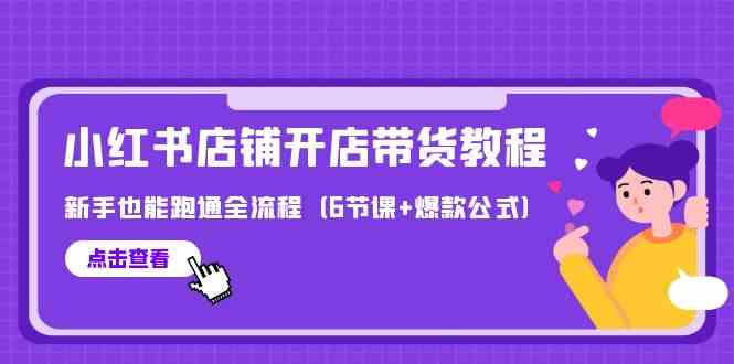 最新小红书店铺开店带货教程，新手也能跑通全流程（6节课+爆款公式）-轻创社