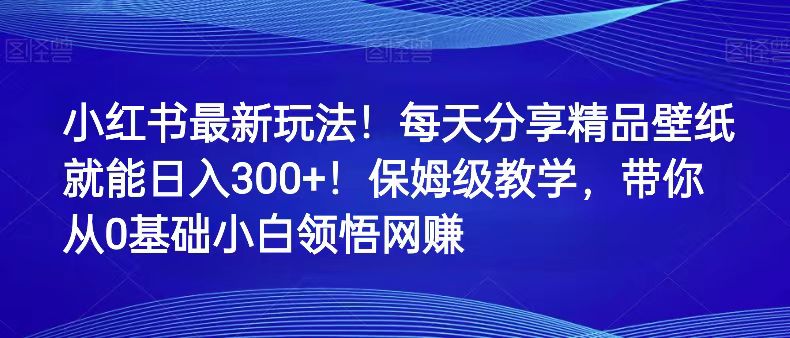 小红书最新玩法！每天分享精品壁纸就能日入300+！保姆级教学，带你从0领悟网赚-轻创社