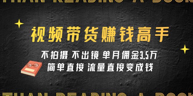 视频带货赚钱高手课程：不拍摄 不出镜 单月佣金3.5w 简单直接 流量直接变钱-轻创社