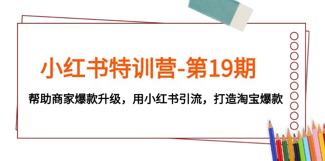 小红书特训营-第19期，帮助商家爆款升级，用小红书引流，打造淘宝爆款-轻创社