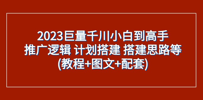 2023巨量千川小白到高手：推广逻辑 计划搭建 搭建思路等(教程+图文+配套)-轻创社