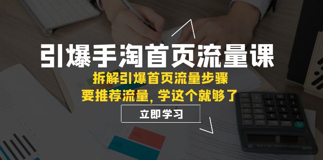 引爆-手淘首页流量课：拆解引爆首页流量步骤，要推荐流量，学这个就够了-轻创社
