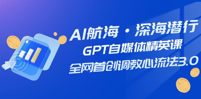 AI航海·深海潜行，GPT自媒体精英课，全网首创调教心流法3.0（20节课）-轻创社