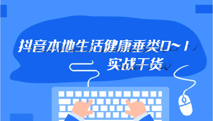 抖音本地生活健康垂类0~1，本地生活健康垂类实战干货-轻创社