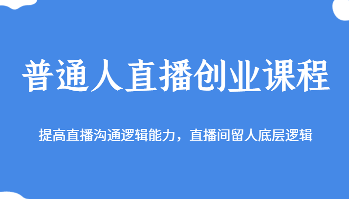 普通人直播创业课程，提高直播沟通逻辑能力，直播间留人底层逻辑-轻创社