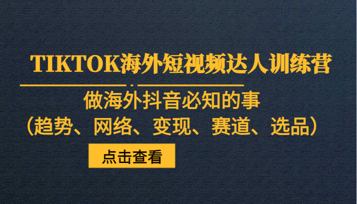 TIKTOK海外短视频达人训练营，做海外抖音必知的事（趋势、网络、变现、赛道、选品）-轻创社