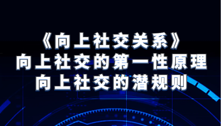 《向上社交关系》向上社交的第一性原理与向上社交的潜规则-轻创社
