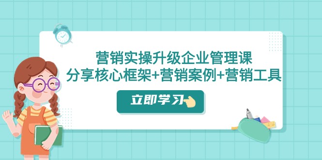 营销实操升级·企业管理课：分享核心框架+营销案例+营销工具（课程+文档）-轻创社