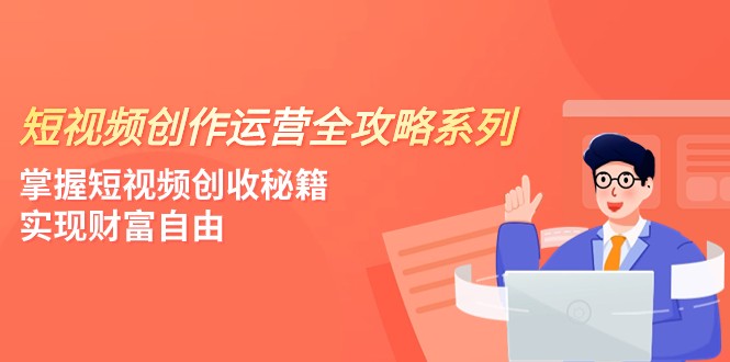 短视频创作运营-全攻略系列，掌握短视频创收秘籍，实现财富自由（4节课）-轻创社